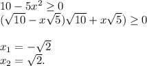 10-5x^2 \geq 0\\( \sqrt{10} -x \sqrt{5} )\( \sqrt{10} + x\sqrt{5}) \geq 0\\\\x_1=- \sqrt{2} \\x_2= \sqrt{2} .