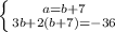 \left \{ {{a=b+7} \atop {3b+2(b+7)=-36}} \right.