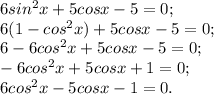 6sin^{2} x+5cosx-5=0;\\6(1-cos^{2} x) +5cosx-5=0;\\6-6cos^{2} x+5cosx-5=0;\\-6cos^{2} x+5cosx+1=0;\\6cos^{2} x-5cosx-1=0.