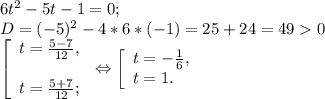 6t^{2} -5t-1=0;\\D= (-5)^{2} -4*6*(-1) = 25+24=490\\\left [ \begin{array}{lcl} {{t=\frac{5-7}{12} ,} \\\\ {t=\frac{5+7}{12} ;}} \end{array} \right.\Leftrightarrow \left [ \begin{array}{lcl} {{t=-\frac{1}{6} ,} \\ {t=1.}} \end{array} \right.