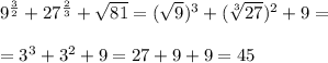 9^{\frac{3}{2}}+27^{\frac{2}{3}}+\sqrt{81}=(\sqrt9)^3+(\sqrt[3]{27})^2+9=\\\\=3^3+3^2+9=27+9+9=45