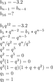 b_{13}=-3.2\\b_{n-1}=b_{n-4}\\b_{16}=?\\\\b_1q^{12}=-3.2\\b_1*q^{n-2}=b_1*q^{n-5}\\q^{n-2}=q^{n-5}\\q^n/q^2=q^n/q^5\\q^2=q^5\\q^2-q^5=0\\q^2(1-q^3)=0\\q^2(1-q)(1+q+q^2)=0\\q_1=0\\q_2=1