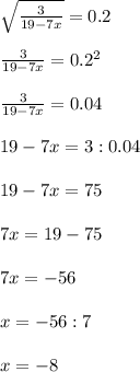 \sqrt{ \frac{3}{19-7x} } =0.2 \\ \\ \frac{3}{19-7x}=0.2^2 \\ \\ \frac{3}{19-7x}=0.04 \\ \\ 19-7x=3:0.04 \\ \\ 19-7x=75 \\ \\ 7x=19-75 \\ \\ 7x=-56 \\ \\ x=-56:7 \\ \\ x=-8