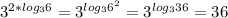 3^{2* log_{3} 6} = 3^{ log_{3} 6^{2} } = 3^{ log_{3}36 } =36