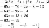 -13(5x+6)+(2x-8)=13\\-65x-78+2x-8=13\\-63x-86=13\\-63x=13+86\\-63x=99\\x=-\frac{99}{63}=-\frac{11}{7}=-1\frac{4}{7}