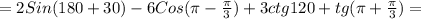 =2Sin(180+30)-6Cos( \pi - \frac{ \pi }{3})+3ctg120+tg( \pi + \frac{ \pi }{3})=