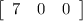 \left[\begin{array}{ccc}7&0&0\\\end{array}\right]