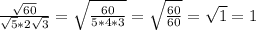 \frac{ \sqrt{60} }{ \sqrt{5}*2 \sqrt{3} } = \sqrt{ \frac{60}{5*4*3} }= \sqrt{ \frac{60}{60} }= \sqrt{1}=1