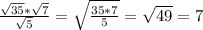 \frac{ \sqrt{35}* \sqrt{7}}{ \sqrt{5}}= \sqrt{ \frac{35*7}{5}} = \sqrt{49}=7 &#10;&#10;&#10;&#10;