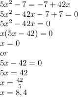 5 x^{2} -7=-7+42x \\ 5 x^{2} -42x-7+7=0 \\ 5 x^{2} -42x=0 \\ x(5x-42)=0 \\ x=0 \\ or \\ 5x-42=0 \\ 5x=42 \\ x= \frac{42}{5} \\ x=8,4