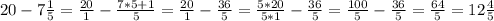 20-7\frac{1}{5} =\frac{20}{1} -\frac{7*5+1}{5} =\frac{20}{1} -\frac{36}{5}=\frac{5*20}{5*1} -\frac{36}{5} =\frac{100}{5} -\frac{36}{5} =\frac{64}{5} =12\frac{4}{5}