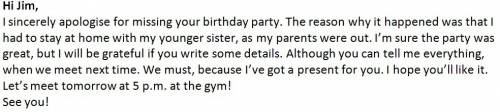 You have missed your friend's birthday party: apologise for missing the party and explain why you co