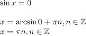 \sin x=0\\ \\ x=\arcsin0+\pi n,n \in \mathbb{Z}\\ x= \pi n,n \in \mathbb{Z}