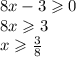 8x-3\geqslant0\\&#10;8x\geqslant3\\&#10;x\geqslant \frac{3}{8}