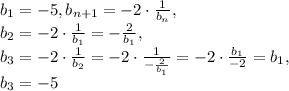 b_1=-5, b_{n+1}=-2\cdot\frac{1}{b_n}, \\ b_2=-2\cdot\frac{1}{b_1}=-\frac{2}{b_1}, \\ b_3=-2\cdot\frac{1}{b_2}=-2\cdot\frac{1}{-\frac{2}{b_1}}=-2\cdot\frac{b_1}{-2}=b_1, \\ b_3=-5