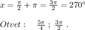 x=\frac{\pi}{2}+\pi =\frac{3\pi}{2}=270^\circ\\\\Otvet:\quad \frac{5\pi}{4}\; ;\; \frac{3\pi}{2}\; .