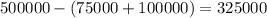 500000 - (75000 + 100000) = 325000