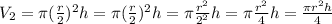 V_2= \pi ( \frac{r}{2})^{2}h=\pi ( \frac{r}{2})^{2}h= \pi \frac{r^2}{2^2}h= \pi \frac{r^2}{4}h= \frac{ \pi r^2h}{4}