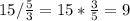 15/ \frac{5}{3} =15* \frac{3}{5} =9