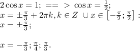 2\cos x=1;\ ==\ \textgreater \ \cos x=\frac12;\\&#10;x=\pm\frac\pi3+2\pi k, k\in Z\ \cup x\in\left[-\frac\pi2;\frac\pi2\right]:\\&#10;x=\pm\frac\pi3;\\&#10;\\&#10;x=-\frac\pi3; \frac\pi4;\frac\pi3.