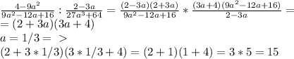 \frac{4-9a^2}{9a^2-12a+16}:\frac{2-3a}{27a^3+64}=\frac{(2-3a)(2+3a)}{9a^2-12a+16}*\frac{(3a+4)(9a^2-12a+16)}{2-3a}=\\=(2+3a)(3a+4)\\&#10;a=1/3 =\ \textgreater \ \\&#10;(2+3*1/3)(3*1/3+4)=(2+1)(1+4)=3*5=15