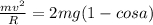 \frac{mv^2}{R} = 2mg (1 - cos a)