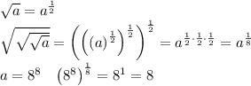 \sqrt{a}=a^{\frac{1}{2}}\\&#10;\sqrt{\sqrt{\sqrt{a}}}=\left ( \left ( \left ( a \right )^{\frac{1}{2}} \right )^{\frac{1}{2}} \right )^{\frac{1}{2}}=a^{\frac{1}{2}\cdot \frac{1}{2}\cdot \frac{1}{2}}=a^{\frac{1}{8}}\\&#10;a=8^8\;\;\;\left ( 8^8 \right )^{\frac{1}{8}}=8^{1}=8