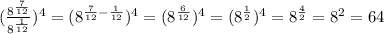 ( \frac{8^{ \frac{7}{12} } }{8^{ \frac{1}{12} } } )^{4} =(8^{ \frac{7}{12} - \frac{1}{12} })^{4} =(8^{ \frac{6}{12} } )^{4} =(8^{ \frac{1}{2} } )^{4} =8^{ \frac{4}{2} } =8^2=64