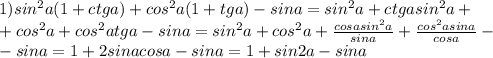 1) sin^2a(1+ctga)+cos^2a(1+tga)-sina=sin^2a+ctgasin^2a+\\+cos^2a+cos^2atga-sina= sin^2a+cos^2a+ \frac{cosasin^2a}{sina}+ \frac{cos^2asina}{cosa}-\\-sina= 1+2sinacosa-sina=1+sin2a-sina