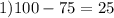 1) 100-75=25