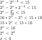 2^{x}-2^{x-4}\ \textless \ 15 \\ 2^{x}-2^{x}*2^{-4}\ \textless \ 15 \\ 2^{x}- \frac{2^{x}}{16} \ \textless \ 15 \\ 16*2^{x}-2^{x}\ \textless \ 15*16 \\ 15*2^{x}\ \textless \ 15*16 \\ 2^{x}\ \textless \ 16 \\ 2^{x}\ \textless \ 2^{4} \\ x\ \textless \ 4