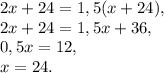 2x+24=1,5(x+24), \\ 2x+24=1,5x+36, \\ 0,5x=12, \\ x=24.