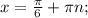 x= \frac{ \pi }{6} + \pi n;