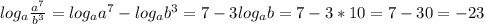 log_{a} \frac{ a^{7} }{ b^{3} } = log_{a} a^{7} - log_{a} b^{3} = 7 - 3log_{a}b = 7-3*10 = 7-30 = -23