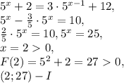 5^x+2 =3\cdot5^{x-1}+12, \\ 5^x-\frac{3}{5}\cdot5^x=10, \\ \frac{2}{5}\cdot5^x=10, 5^x=25, \\ x=2\ \textgreater \ 0, \\ F(2)=5^2+2=27\ \textgreater \ 0, \\ (2;27) - I