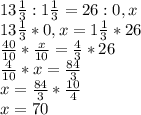 13 \frac{1}{3} : 1\frac{1}{3} = 26 : 0,x \\ 13\frac{1}{3} *0,x= 1\frac{1}{3} *26 \\ \frac{40}{10} * \frac{x}{10} = \frac{4}{3} *26 \\ \frac{4}{10} *x= \frac{84}{3} \\ x= \frac{84}{3} * \frac{10}{4} \\ x=70