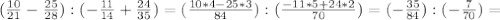 ( \frac{10}{21} - \frac{25}{28} ):(- \frac{11}{14} + \frac{24}{35} )= (\frac{10*4-25*3}{84}):( \frac{-11*5+24*2}{70} )= (-\frac{35}{84}) : (-\frac{7}{70})=