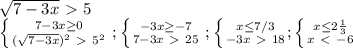 \sqrt{7-3x} \ \textgreater \ 5 \\ \left \{ {{7-3x \geq 0} \atop {( \sqrt{7-3x} )^2\ \textgreater \ 5^2}} \right. ; \left \{ {{-3x \geq -7} \atop {7-3x\ \textgreater \ 25}} \right. ; \left \{ {{x \leq 7/3 } \atop {-3x\ \textgreater \ 18}} ; \left \{ {{x \leq 2 \frac{1}{3} } \atop {x\ \textless \ -6 }} \right. \right.