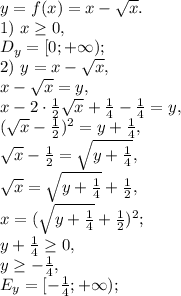 y=f(x)=x-\sqrt{x}. \\ &#10;1) \ x\geq0, \\ D_y=[0;+\infty); \\ 2) \ y=x-\sqrt{x}, \\ x-\sqrt{x}=y, \\ x-2\cdot\frac{1}{2}\sqrt{x}+\frac{1}{4}-\frac{1}{4}=y, \\ (\sqrt{x}-\frac{1}{2})^2=y+\frac{1}{4}, \\ \sqrt{x}-\frac{1}{2}=\sqrt{y+\frac{1}{4}}, \\ \sqrt{x}=\sqrt{y+\frac{1}{4}}+\frac{1}{2}, \\ x=(\sqrt{y+\frac{1}{4}}+\frac{1}{2})^2; \\ y+\frac{1}{4}\geq0, \\ y\geq-\frac{1}{4}, \\ E_y=[-\frac{1}{4};+\infty);