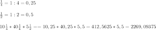 \frac{1}{4} =1:4 = 0,25 \\ \\ \frac{1}{2} =1:2 =0,5 \\ \\ &#10;10 \frac{1}{4} *40 \frac{1}{4} *5 \frac{1}{2} = =10,25*40,25*5,5=412,5625*5,5=2269,09375