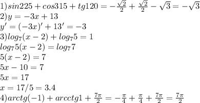 1)sin 225 + cos 315 + tg 120=- \frac{ \sqrt{2} }{2} +\frac{ \sqrt{2} }{2} - \sqrt{3} = - \sqrt{3} \\ 2)y = -3x + 13 \\ y'=(-3x)'+13'=-3 \\ 3)log_7 ( x-2) + log_7 5 = 1 \\ log_75(x-2)=log_77 \\ 5(x-2)=7 \\ 5x-10=7 \\ 5x=17 \\ x=17/5=3.4 \\ 4)arctg (-1) + arcctg 1 + \frac{7 \pi }{2} =- \frac{ \pi }{4} +\frac{ \pi }{4} +\frac{7 \pi }{2}=\frac{7 \pi }{2}