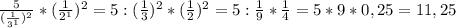 \frac{5}{(\frac{1}{3^1})^2}*(\frac{1}{2^1})^2=5:(\frac{1}{3})^2*(\frac{1}{2})^2=5:\frac{1}{9}*\frac{1}{4}=5*9*0,25=11,25