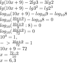 lg(10x+9)-2lg3=3lg2\\lg(10x+9)-lg3^2=lg2^3\\log_{10}(10x+9)-log_{10}9=log_{10}8\\log_{10}(\frac{10x+9}{9})-log_{10}8=0\\log_{10}(\frac{10x+9}{9}:8)=0\\log_{10}(\frac{10x+9}{72})=0\\10^0=1,\\-\ \textgreater \ \frac{10x+9}{72}=1\\10x+9=72\\x=\frac{72-9}{10}\\x=6,3