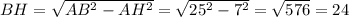 BH= \sqrt{AB^{2} - AH^{2} } = \sqrt{25^{2}-7^{2}} = \sqrt{576} = 24