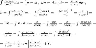 \int \frac{x\cdot sinx}{cos^2x}dx=[\, u=x\; ,\; du=dx\; ,dv=\frac{sinx}{cos^2x}dx\; ,\\\\v=\int \frac{sinx\cdot dx}{cos^2x}=-\int \frac{d(cosx)}{cos^2x}=-\frac{(cosx)^{-1}}{-1}=\frac{1}{cosx}\, ]=\\\\=uv-\int v\cdot du=\frac{x}{cosx}-\int \frac{dx}{cosx}= \frac{x}{cosx} -\int \frac{cosx\, dx}{cos^2x}=\\\\=\frac{x}{cosx}-\int \frac{cosx\, dx}{1-sin^2x} =\frac{x}{cosx}+\int \frac{d(sinx)}{sin^2x-1}=\\\\=\frac{x}{cosx}+\frac{1}{2}\cdot ln\left |\frac{sinx-1}{sinx+1}\right |+C