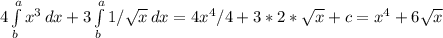 4 \int\limits^a_b { x^{3} } \, dx + 3\int\limits^a_b {1/ \sqrt{x} } \, dx =4 x^{4} /4 + 3*2* \sqrt{x} + c= x^{4} + 6 \sqrt{x}