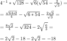 4^{-1}* \sqrt{128}- \sqrt{6}( \sqrt{54}- \frac{2 }{ \sqrt{3} })=\\\\= \frac{\sqrt{64*2} }{4}- \sqrt{6*54}- \frac{2 \sqrt{6} }{ \sqrt{3} }=\\\\= \frac{8 \sqrt{2} }{4}- \sqrt{324}-2 \sqrt{ \frac{6}{3} }=\\\\=2 \sqrt{2}-18-2 \sqrt{2}=-18