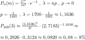 P_{n}(m)= \frac{\lambda ^{m}}{m!} \cdot e^{-\lambda }\; ,\; \lambda =np\; ,\; p\to 0\\\\p=\frac{1}{1461}\; ,\; \lambda =1700\cdot \frac{1}{1461}\approx 1,1636\\\\P_{100}(3)\approx \frac{(1,1636)^3}{3!} \cdot (2,7183)^{-1,1636}\approx \\\\\approx 0,2626\cdot 0,3124\approx 0,0820\approx 0,08=8\%