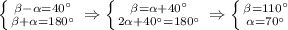 \left \{ {{ \beta - \alpha =40^\circ} \atop {\beta + \alpha =180^\circ}} \right. \Rightarrow \left \{ {{\beta=\alpha +40^\circ} \atop {2\alpha +40^\circ=180^\circ}} \right \Rightarrow \left \{ {{\beta=110^\circ} \atop {\alpha=70^\circ}} \right.