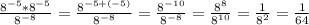 \frac{8 ^{-5}* 8^{-5} }{8 ^{-8} } = \frac{ 8^{-5+(-5)} }{8 ^{-8} } = \frac{8^{-10} }{8 ^{-8} } = \frac{8^8}{8^{10} } = \frac{1}{8^2} = \frac{1}{64}